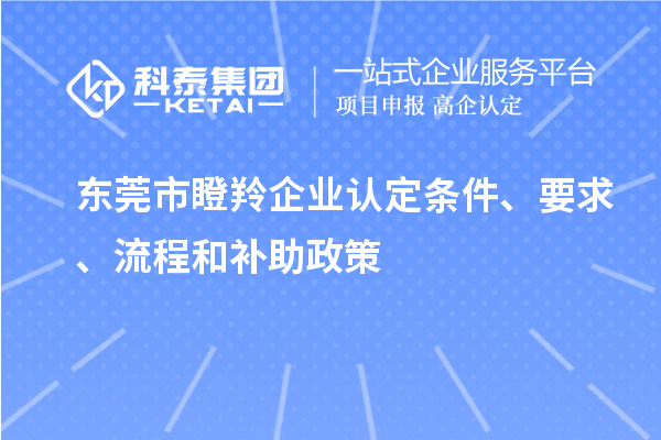 東莞市瞪羚企業(yè)認(rèn)定條件、要求、流程和補(bǔ)助政策