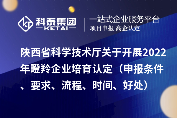 陜西省科學(xué)技術(shù)廳關(guān)于開展2022年瞪羚企業(yè)培育認(rèn)定（申報(bào)條件、要求、流程、時(shí)間、好處）