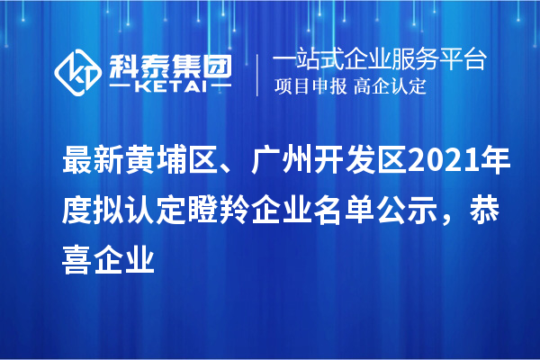 最新黃埔區(qū)、廣州開發(fā)區(qū)2021年度擬認定瞪羚企業(yè)名單公示，恭喜企業(yè)