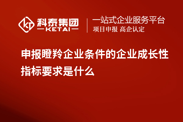 申報瞪羚企業(yè)條件的企業(yè)成長性指標要求是什么
