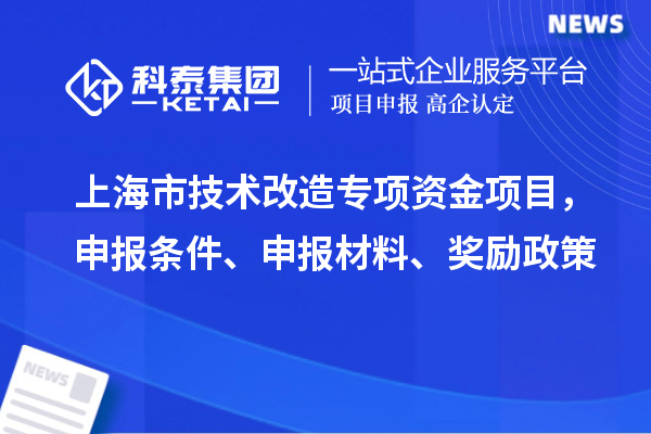 上海市技術(shù)改造專(zhuān)項(xiàng)資金項(xiàng)目，申報(bào)條件、申報(bào)材料、獎(jiǎng)勵(lì)政策