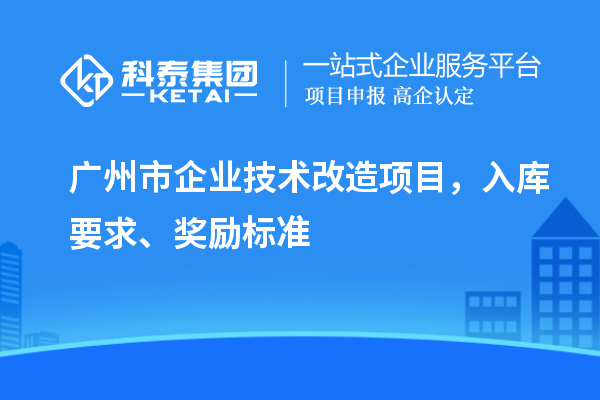 廣州市企業(yè)技術(shù)改造項(xiàng)目，入庫要求、獎(jiǎng)勵(lì)標(biāo)準(zhǔn)