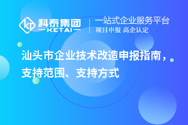 汕頭市企業(yè)技術改造申報指南，支持范圍、支持方式