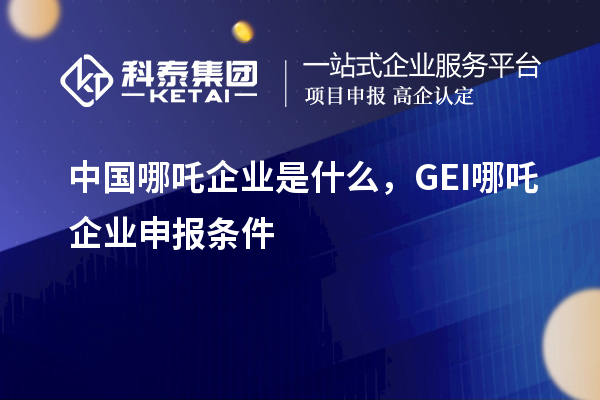 中國哪吒企業(yè)是什么，GEI哪吒企業(yè)申報(bào)條件