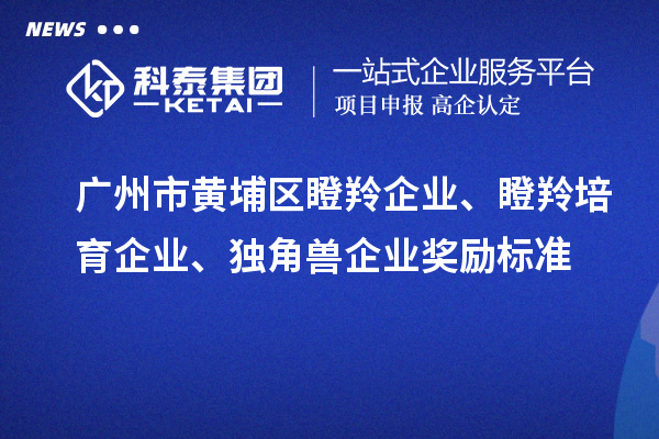 廣州市黃埔區(qū)瞪羚企業(yè)、瞪羚培育企業(yè)、獨角獸企業(yè)獎勵標準