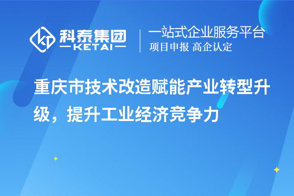 重慶市<a href=http://www.bxlmsc.com/fuwu/jishugaizao.html target=_blank class=infotextkey>技術(shù)改造</a>賦能產(chǎn)業(yè)轉(zhuǎn)型升級(jí)，提升工業(yè)經(jīng)濟(jì)競(jìng)爭(zhēng)力