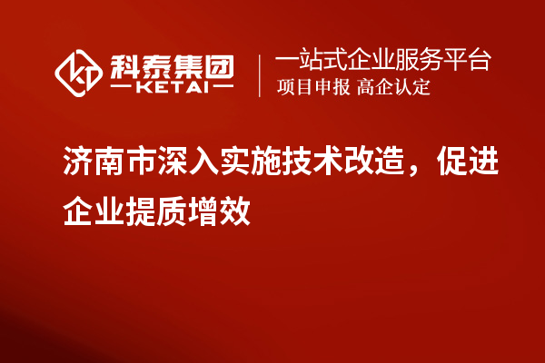 濟(jì)南市深入實(shí)施技術(shù)改造，促進(jìn)企業(yè)提質(zhì)增效