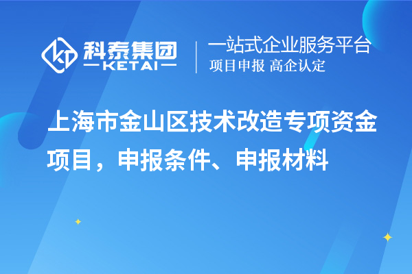 上海市金山區(qū)技術(shù)改造專(zhuān)項(xiàng)資金項(xiàng)目，申報(bào)條件、申報(bào)材料