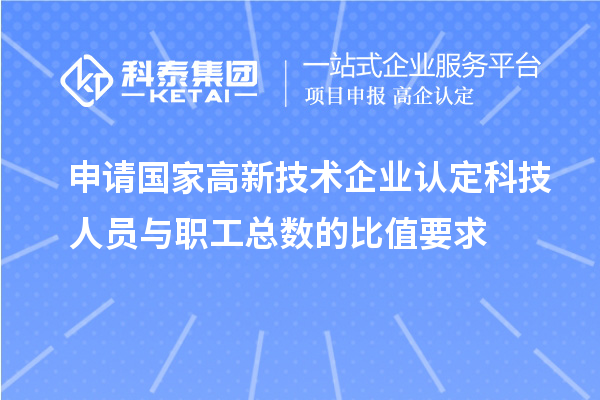 申請國家高新技術(shù)企業(yè)認定科技人員與職工總數(shù)的比值要求