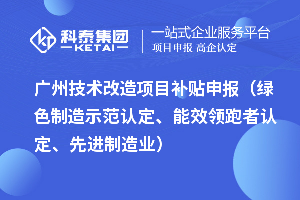 廣州技術(shù)改造項目補貼申報（綠色制造示范認定、能效領(lǐng)跑者認定、先進制造業(yè)）