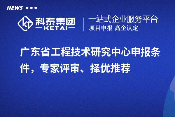 廣東省<a href=http://www.bxlmsc.com/fuwu/gongchengzhongxin.html target=_blank class=infotextkey>工程技術(shù)研究中心申報</a>條件，專家評審、擇優(yōu)推薦