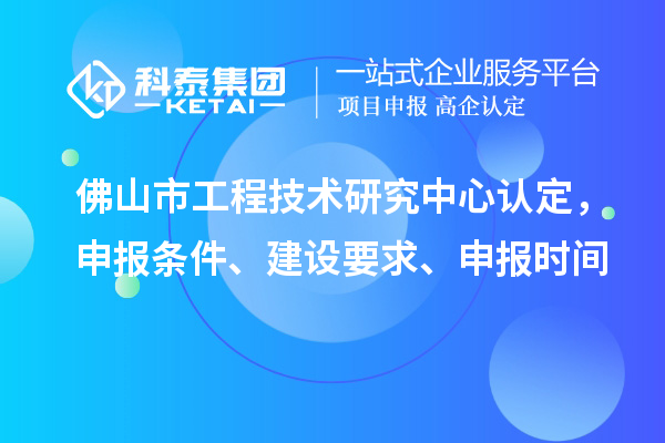 佛山市工程技術(shù)研究中心認(rèn)定，申報(bào)條件、建設(shè)要求、申報(bào)時(shí)間