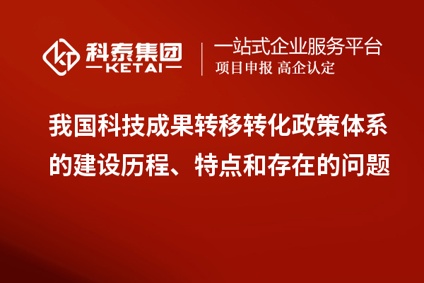 我國科技成果轉(zhuǎn)移轉(zhuǎn)化政策體系的建設(shè)歷程、特點(diǎn)和存在的問題