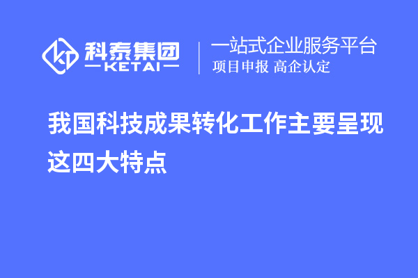 我國(guó)科技成果轉(zhuǎn)化工作主要呈現(xiàn)這四大特點(diǎn)