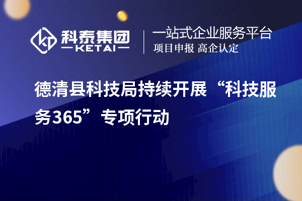 德清縣科技局持續(xù)開展“科技服務(wù)365”專項(xiàng)行動