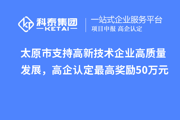 太原市支持高新技術(shù)企業(yè)高質(zhì)量發(fā)展，高企認(rèn)定最高獎勵50萬元