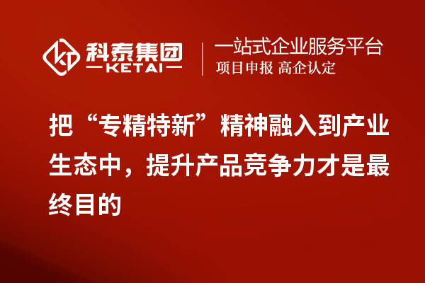 把“專精特新”精神融入到產(chǎn)業(yè)生態(tài)中，提升產(chǎn)品競(jìng)爭力才是最終目的