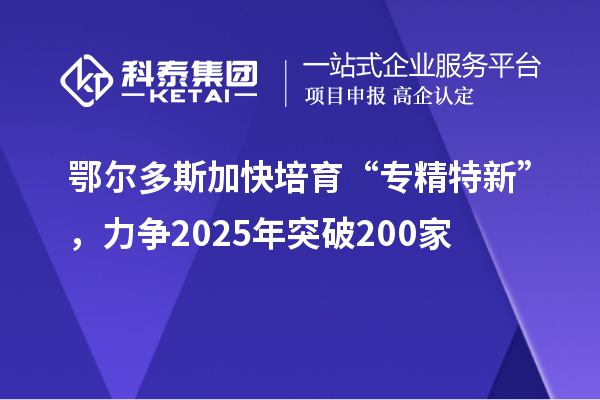 鄂爾多斯加快培育 “專精特新”，力爭(zhēng)2025年突破200家