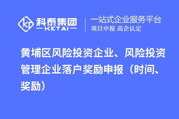 黃埔區(qū)風險投資企業(yè)、風險投資管理企業(yè)落戶獎勵申報（時間、獎勵）