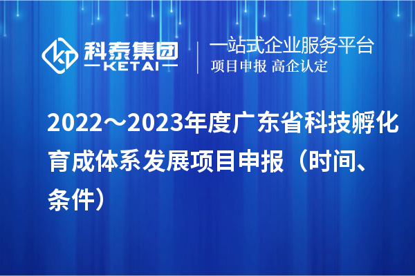 2022～2023年度廣東省科技孵化育成體系發(fā)展項(xiàng)目申報(bào)（時(shí)間、條件）
