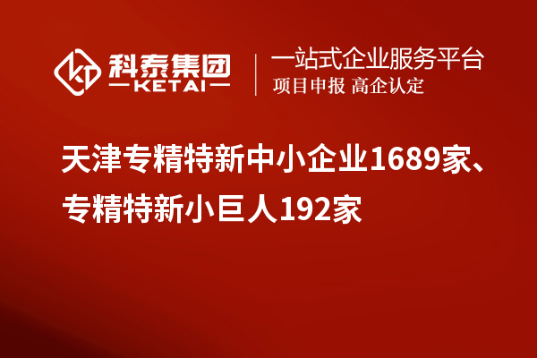 天津專精特新中小企業(yè)1689家、專精特新小巨人192家
