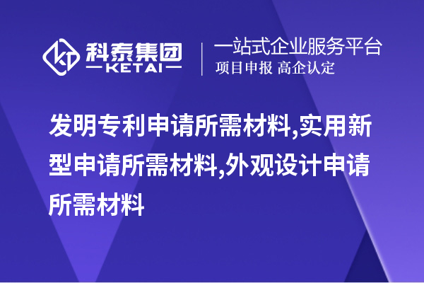 發(fā)明專利申請所需材料,實(shí)用新型申請所需材料,外觀設(shè)計(jì)申請所需材料