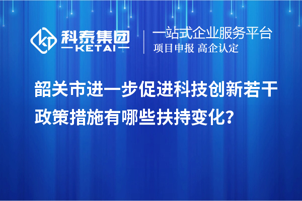 韶關(guān)市進(jìn)一步促進(jìn)科技創(chuàng)新若干政策措施有哪些扶持變化？