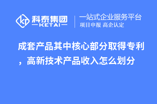 成套產(chǎn)品其中核心部分取得專利，高新技術(shù)產(chǎn)品收入怎么劃分
