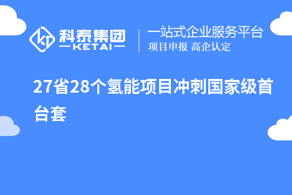 27省28個(gè)氫能項(xiàng)目沖刺國(guó)家級(jí)<a href=http://www.bxlmsc.com/stt/ target=_blank class=infotextkey>首臺(tái)套</a>