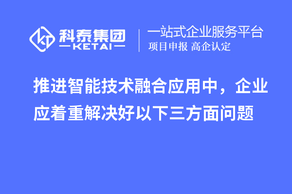 推進智能技術融合應用中，企業(yè)應著重解決好以下三方面問題