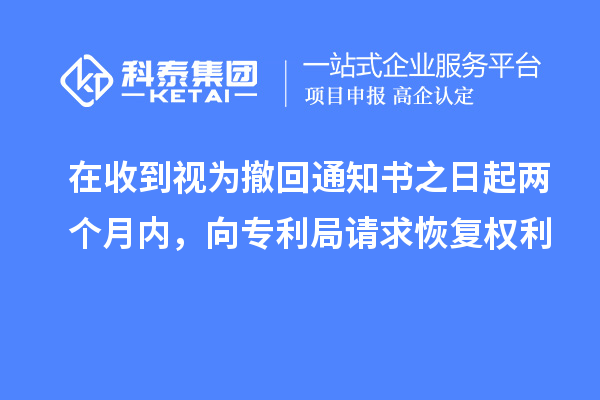 在收到視為撤回通知書之日起兩個月內(nèi)，向?qū)＠终埱蠡謴?fù)權(quán)利