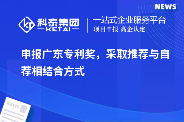 申報<a href=http://www.bxlmsc.com/zlaward/ target=_blank class=infotextkey>廣東專利獎</a>，采取推薦與自薦相結合方式