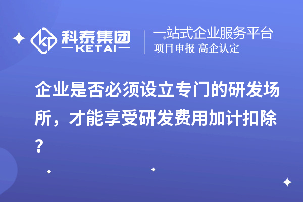 企業(yè)是否必須設(shè)立專門的研發(fā)場(chǎng)所，才能享受研發(fā)費(fèi)用加計(jì)扣除？