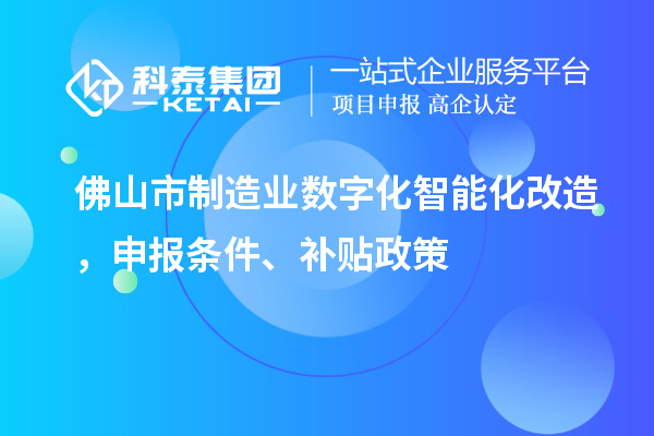 佛山市制造業(yè)數(shù)字化智能化改造，申報(bào)條件、補(bǔ)貼政策