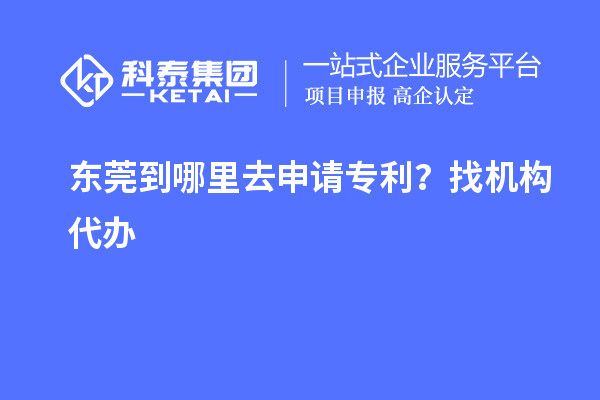 東莞到哪里去申請(qǐng)專利？找機(jī)構(gòu)代辦