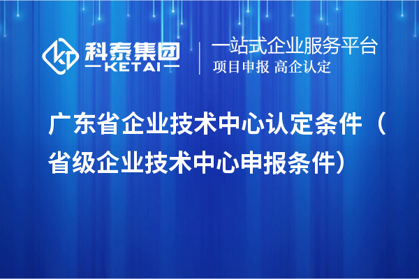廣東省企業(yè)技術(shù)中心認定條件（省級企業(yè)技術(shù)中心申報條件）