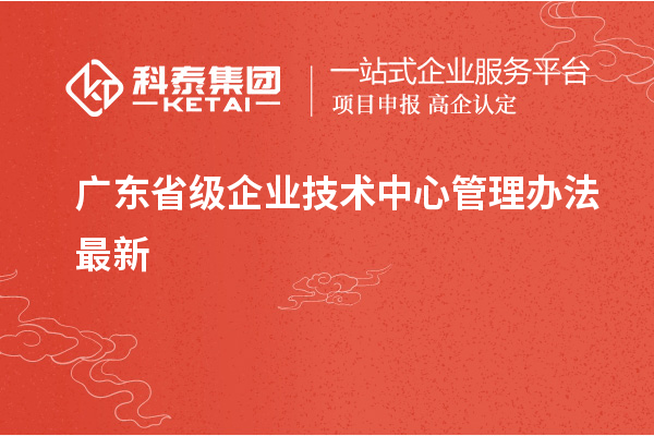廣東省級企業(yè)技術中心管理辦法最新