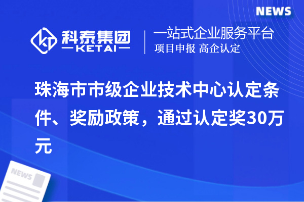 珠海市市級企業(yè)技術(shù)中心認定條件、獎勵政策，通過認定獎30萬元