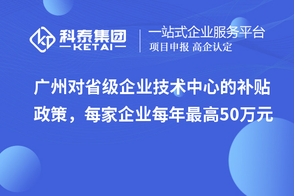 廣州對(duì)省級(jí)企業(yè)技術(shù)中心的補(bǔ)貼政策，每家企業(yè)每年最高50萬(wàn)元