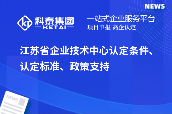江蘇省企業(yè)技術(shù)中心認定條件、認定標準、政策支持