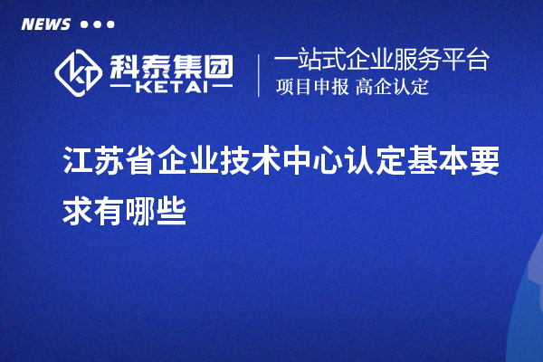江蘇省企業(yè)技術(shù)中心認定基本要求有哪些
