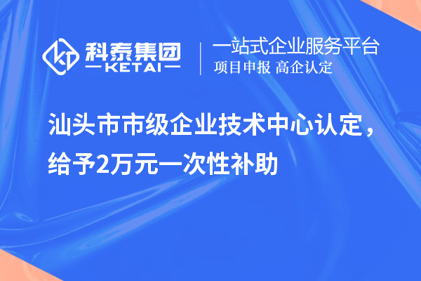 汕頭市市級企業(yè)技術(shù)中心認定，給予2萬元一次性補助