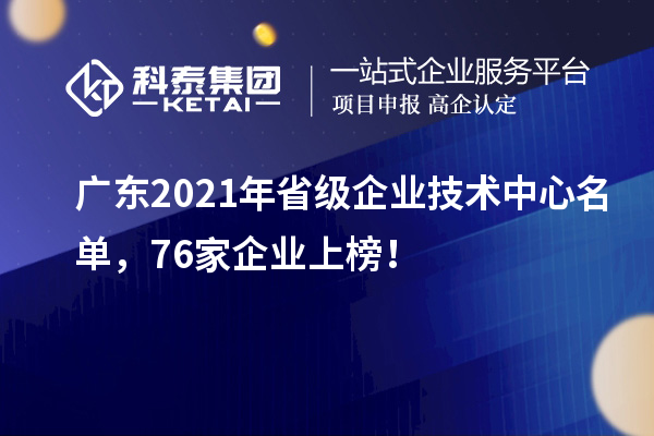 廣東2021年省級企業(yè)技術(shù)中心名單，76家企業(yè)上榜！