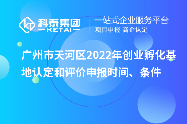 廣州市天河區(qū)2022年創(chuàng)業(yè)孵化基地認(rèn)定和評價申報時間、條件