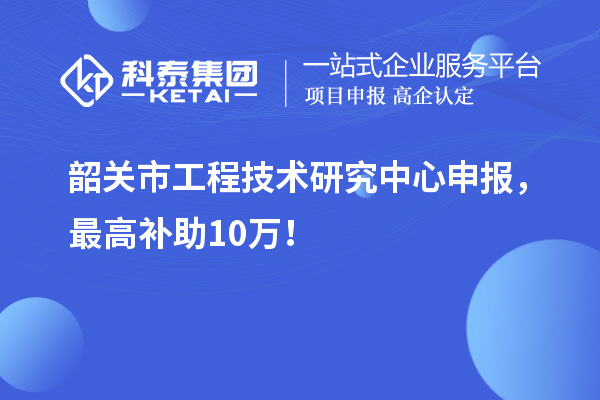 韶關(guān)市工程技術(shù)研究中心申報，最高補助10萬！