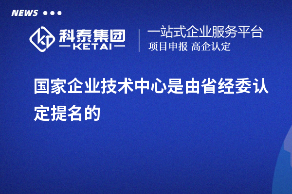 國家企業(yè)技術(shù)中心是由省經(jīng)委認定提名的