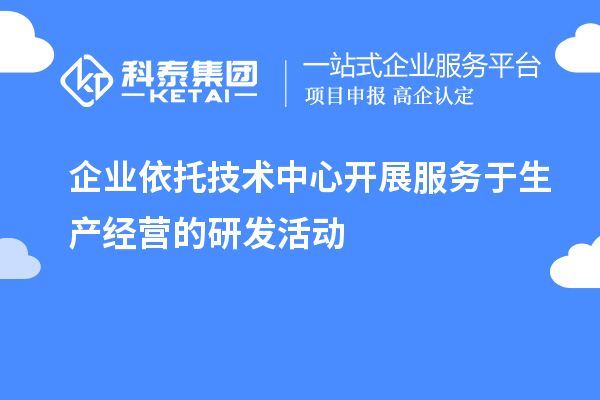 企業(yè)依托技術中心開展服務于生產經(jīng)營的研發(fā)活動