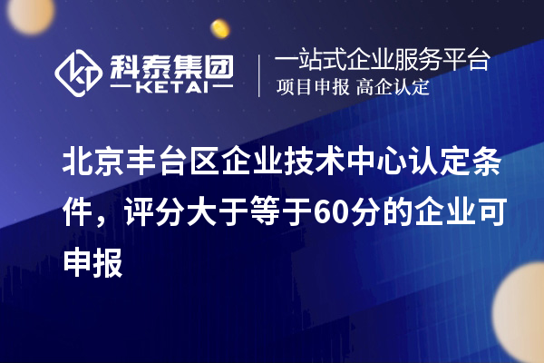 北京豐臺區(qū)企業(yè)技術(shù)中心認(rèn)定條件，評分大于等于60分的可申報