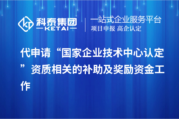 代申請“國家企業(yè)技術中心認定”資質相關的補助及獎勵資金工作