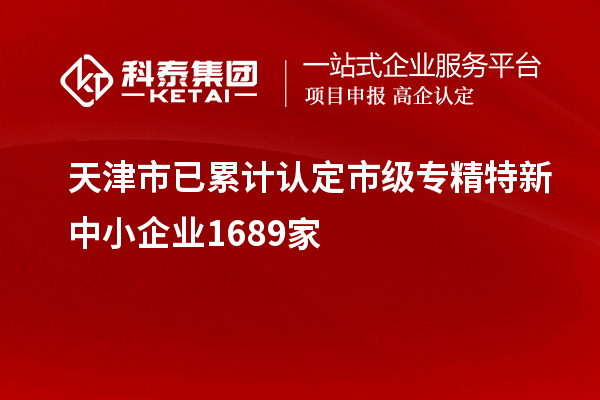天津市已累計(jì)認(rèn)定市級(jí)專精特新中小企業(yè)1689家